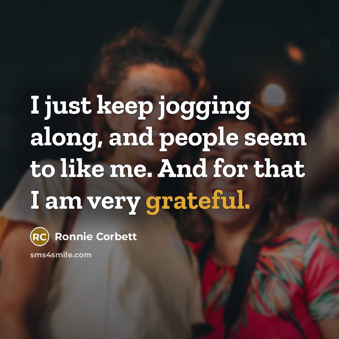 “I just keep jogging along, and people seem to like me. And for that I am very grateful.” quote by Ronnie Corbett