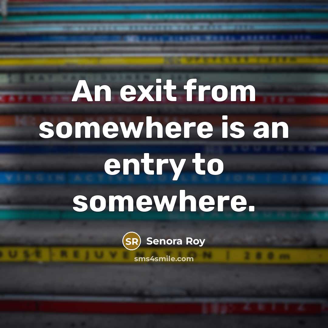 “An exit from somewhere is an entry to somewhere.” quote by Senora Roy