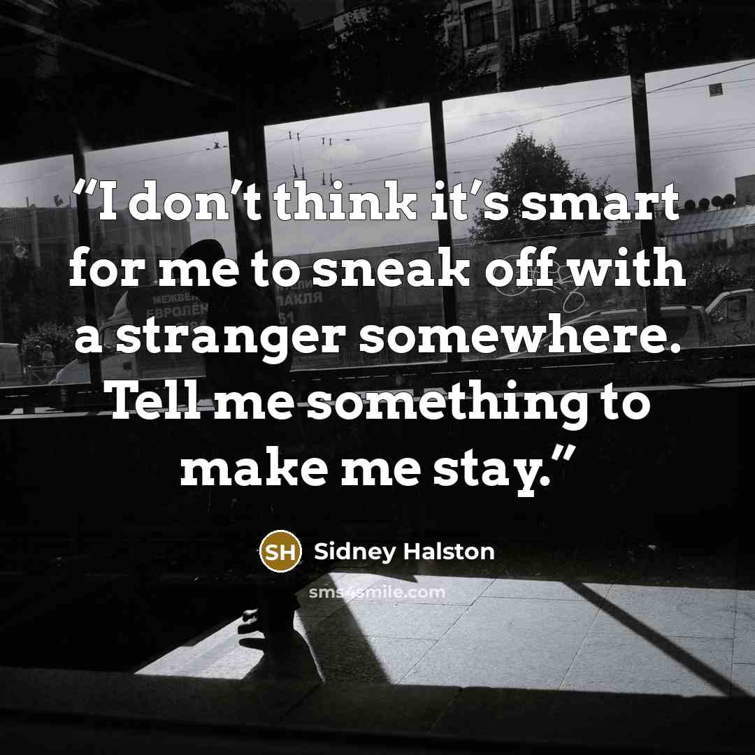 “I don’t think it’s smart for me to sneak off with a stranger somewhere. Tell me something to make me stay.” quote by Sidney Halston