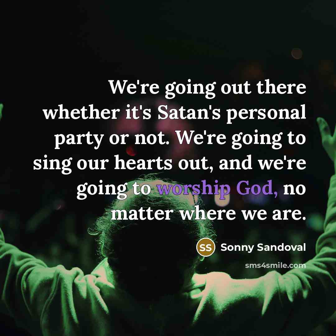 “We're going out there whether it's Satan's personal party or not. We're going to sing our hearts out, and we're going to worship God, no matter where we are.” quote by Sonny Sandoval