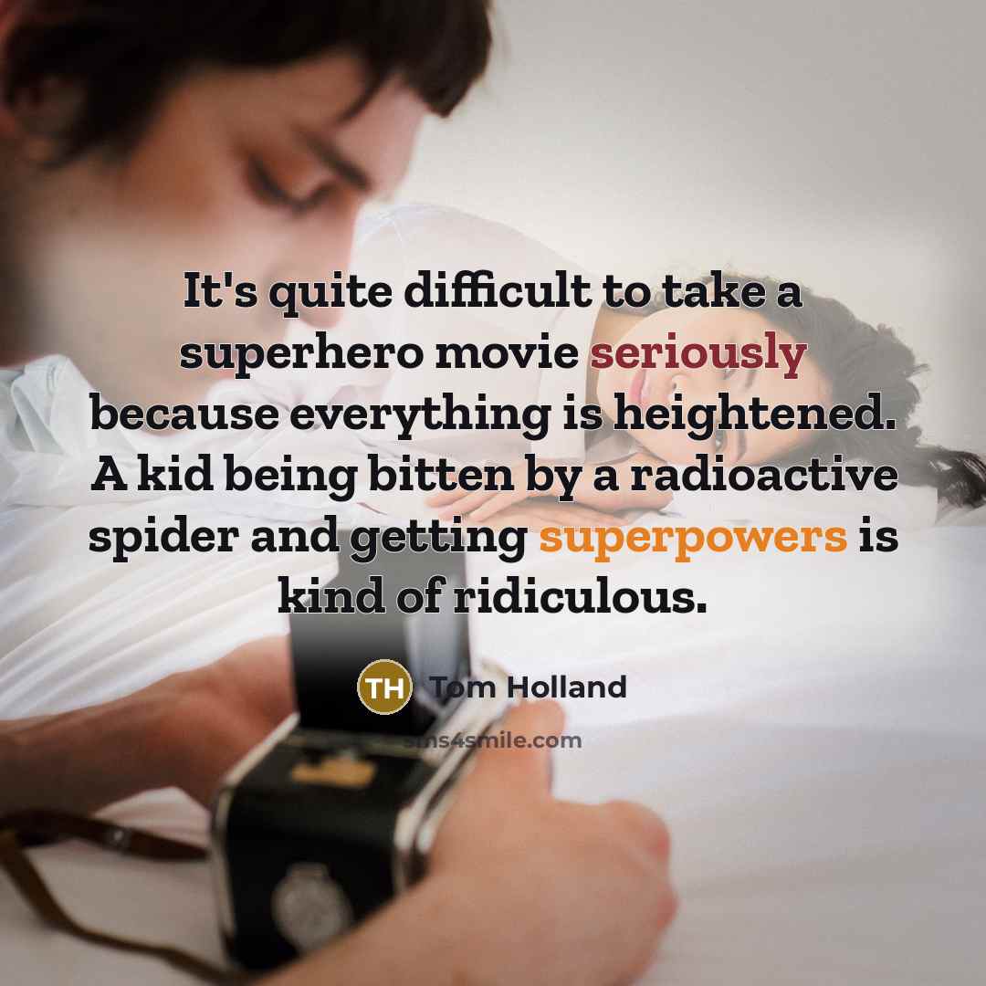 “It's quite difficult to take a superhero movie seriously because everything is heightened. A kid being bitten by a radioactive spider and getting superpowers is kind of ridiculous.” quote by Tom Holland