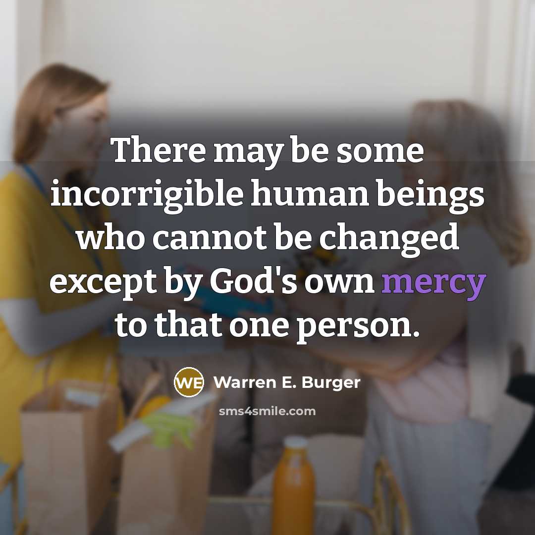 “There may be some incorrigible human beings who cannot be changed except by God's own mercy to that one person.” quote by Warren E. Burger