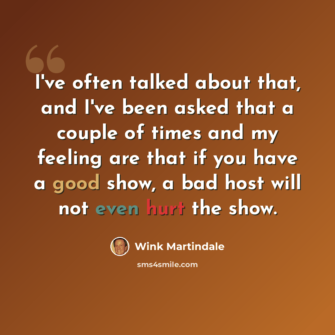“I've often talked about that, and I've been asked that a couple of times and my feeling are that if you have a good show, a bad host will not even hurt the show.” quote by Wink Martindale