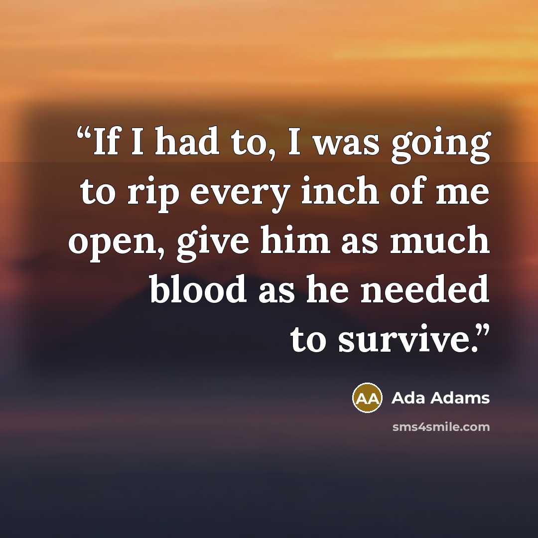 “If I had to, I was going to rip every inch of me open, give him as much blood as he needed to survive.” quote by Ada Adams