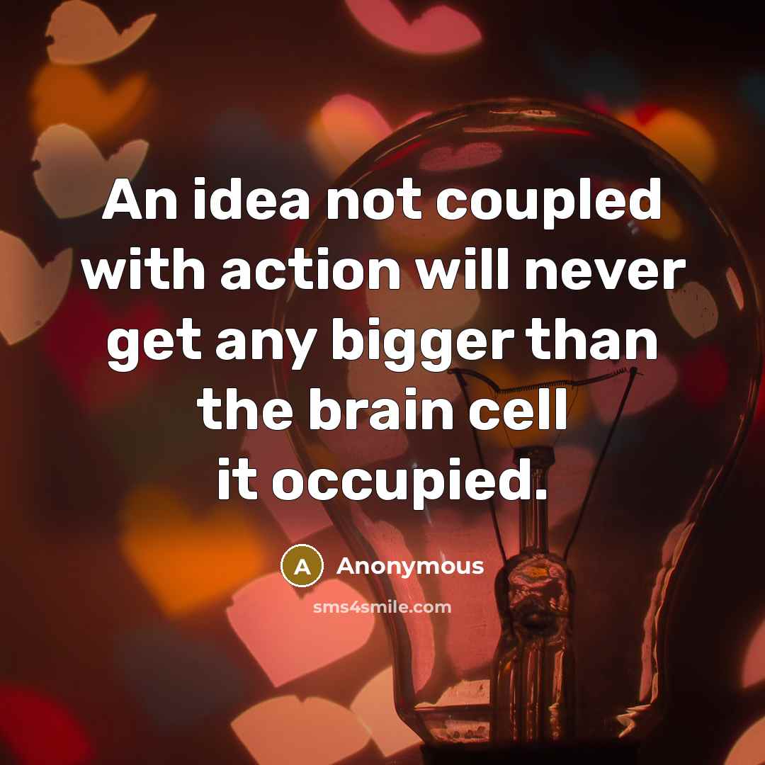 “An idea not coupled with action will never get any bigger than the brain cell it occupied.” quote by Anonymous
