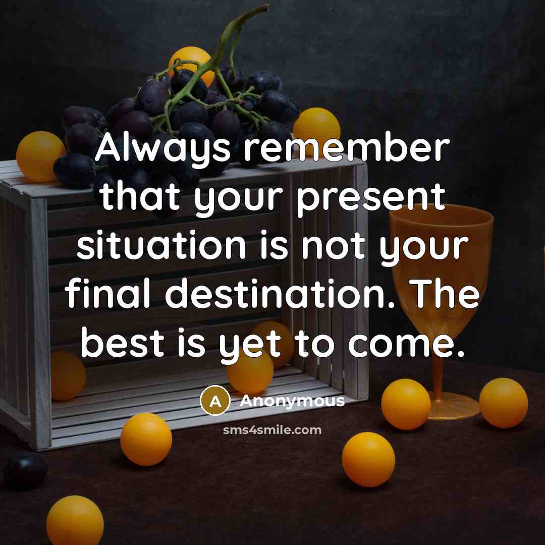 “Always remember that your present situation is not your final destination. The best is yet to come.” quote by Anonymous