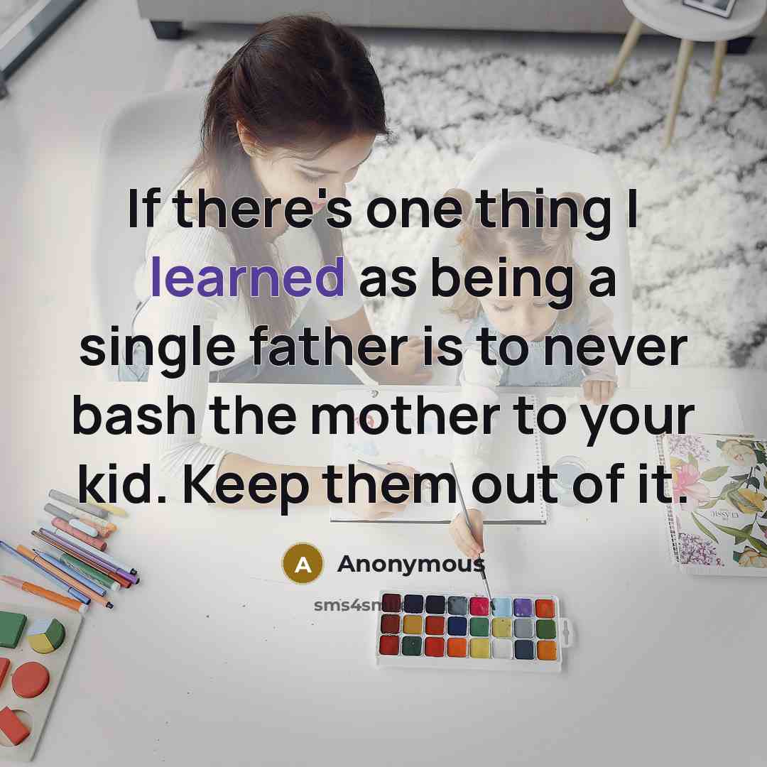 “If there's one thing I learned as being a single father is to never bash the mother to your kid. Keep them out of it.” quote by Anonymous