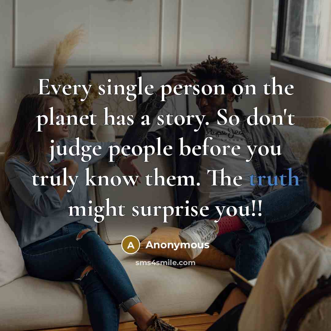“Every single person on the planet has a story. So don't judge people before you truly know them. The truth might surprise you!!” quote by Anonymous