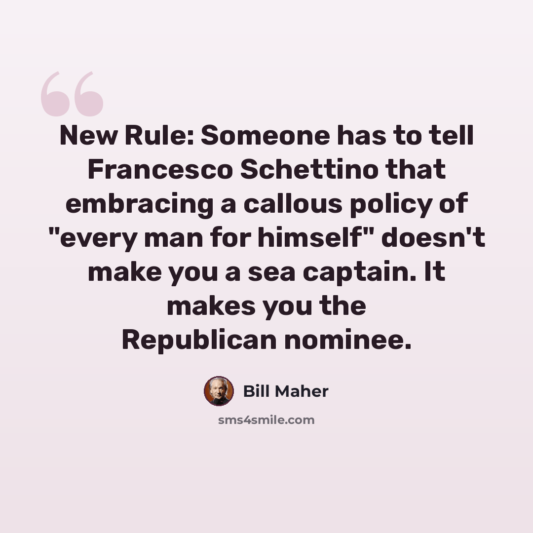 “New Rule: Someone has to tell Francesco Schettino that embracing a callous policy of "every man for himself" doesn't make you a sea captain. It makes you the Republican nominee.” quote by Bill Maher