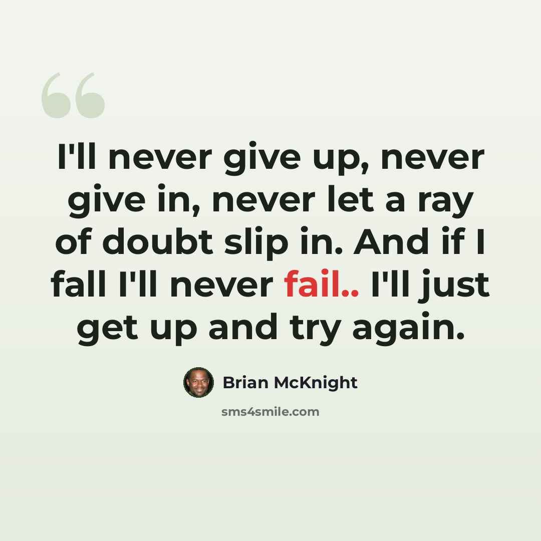 “I'll never give up, never give in, never let a ray of doubt slip in. And if I fall I'll never fail.. I'll just get up and try again.” quote by Brian Mcknight