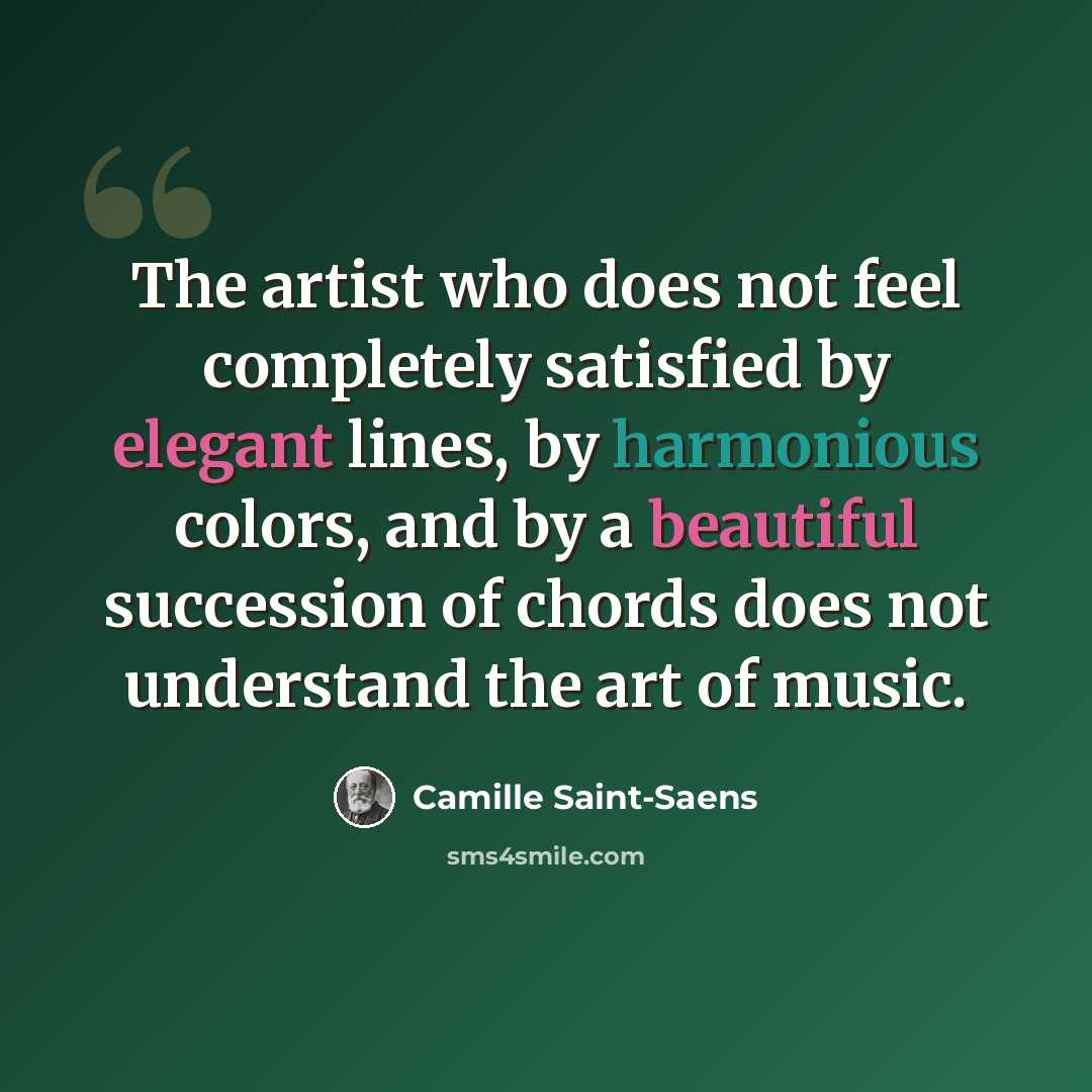 “The artist who does not feel completely satisfied by elegant lines, by harmonious colors, and by a beautiful succession of chords does not understand the art of music.” quote by Camille Saint-Saens