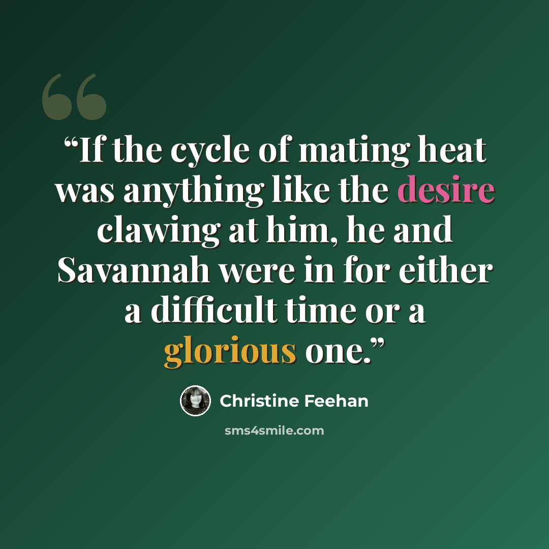 “If the cycle of mating heat was anything like the desire clawing at him, he and Savannah were in for either a difficult time or a glorious one.” quote by Christine Feehan