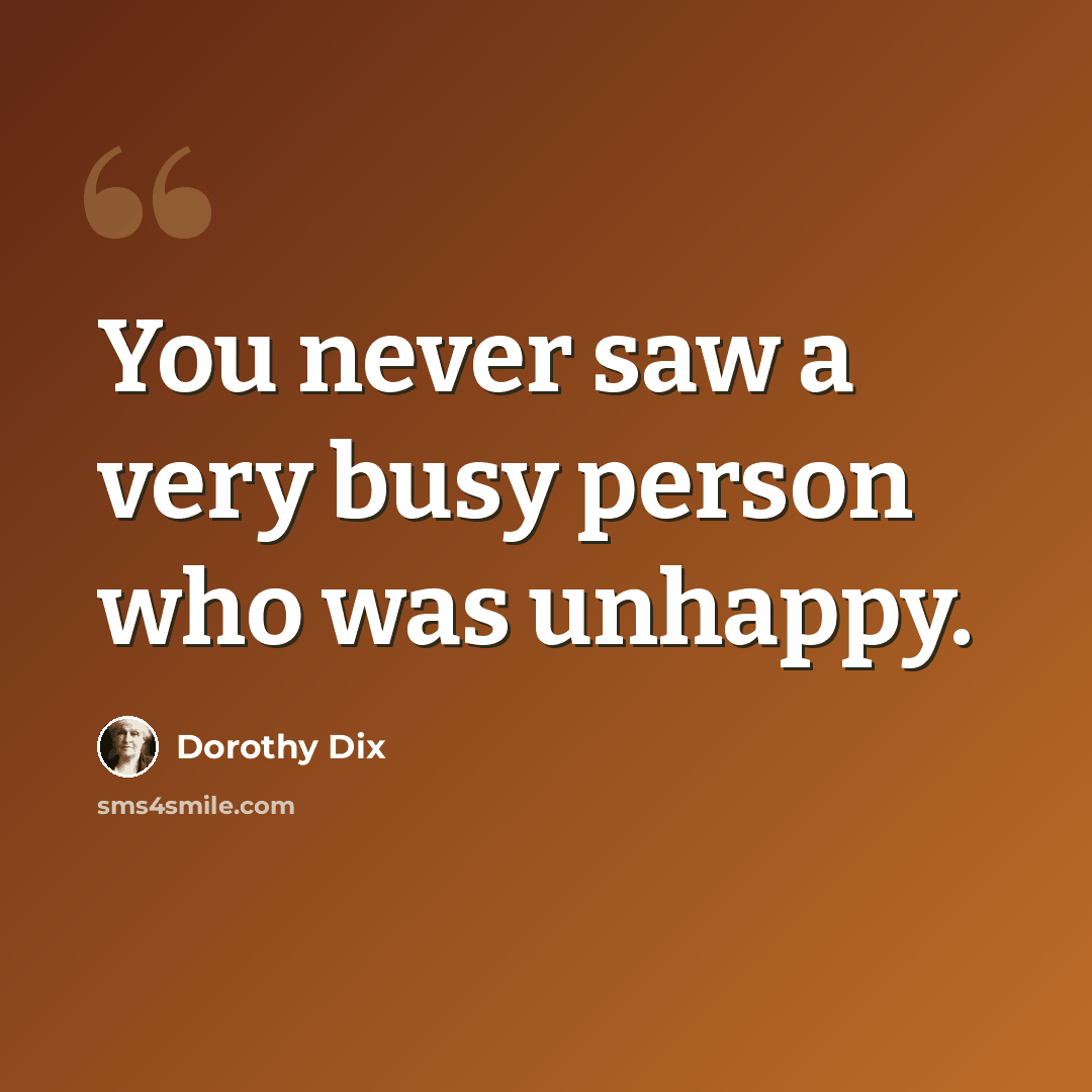 “You never saw a very busy person who was unhappy.” quote by Dorothy Dix
