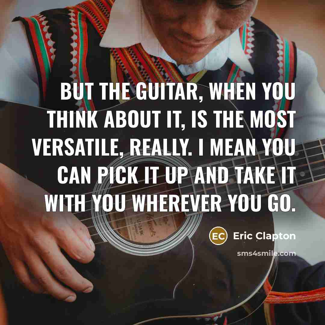 “But the guitar, when you think about it, is the most versatile, really. I mean you can pick it up and take it with you wherever you go.” quote by Eric Clapton