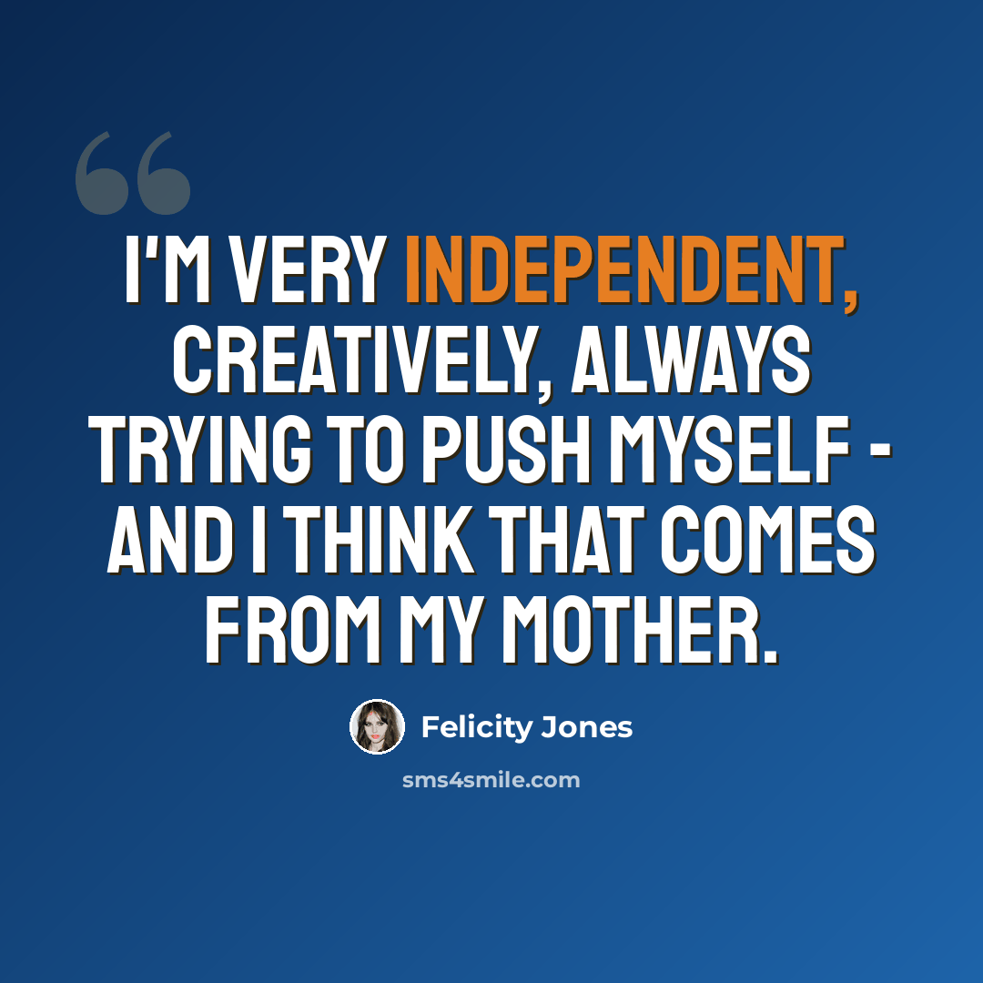 “I'm very independent, creatively, always trying to push myself - and I think that comes from my mother.” quote by Felicity Jones