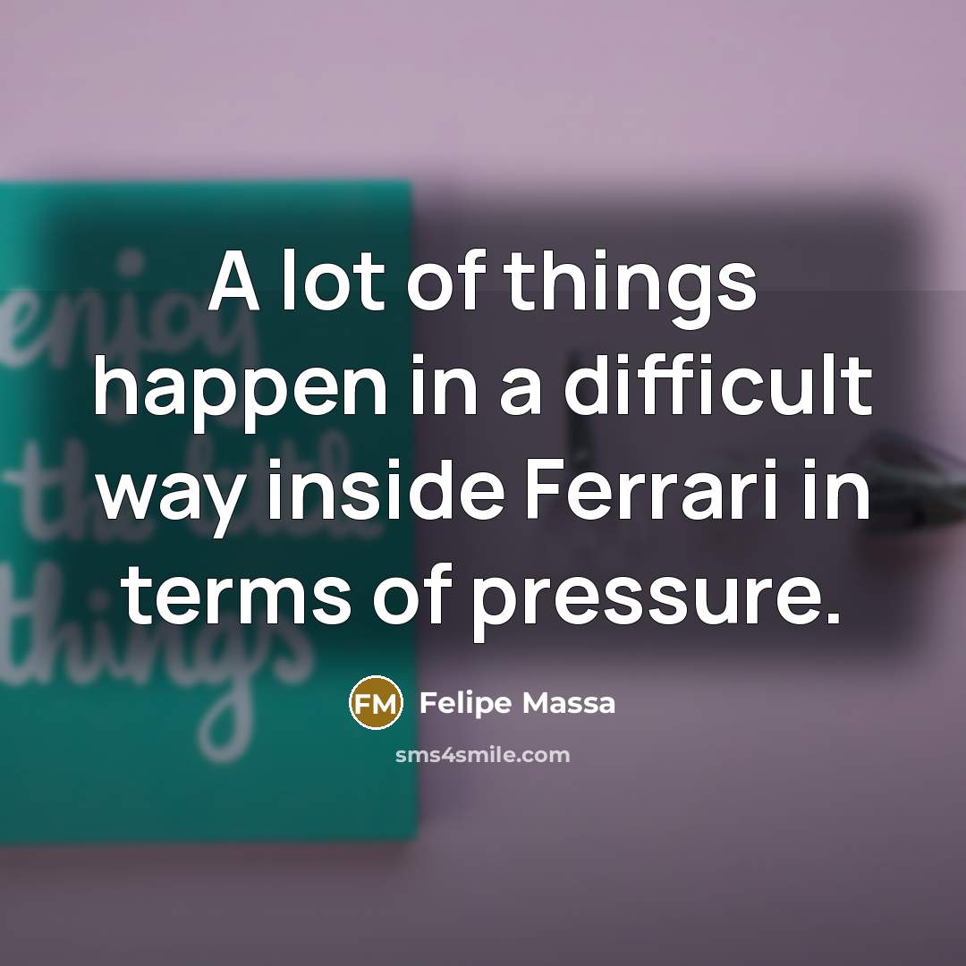 “A lot of things happen in a difficult way inside Ferrari in terms of pressure.” quote by Felipe Massa