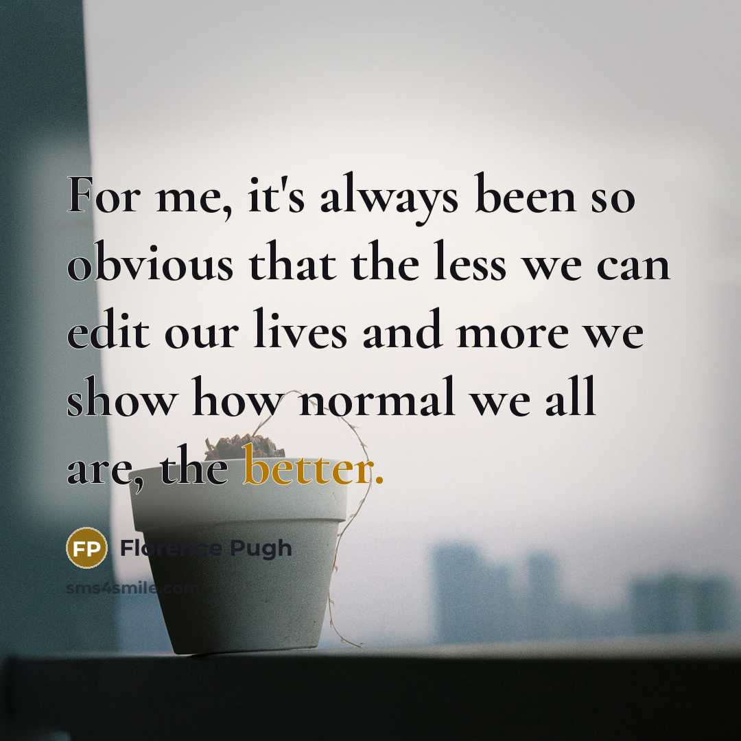 “For me, it's always been so obvious that the less we can edit our lives and more we show how normal we all are, the better.” quote by Florence Pugh