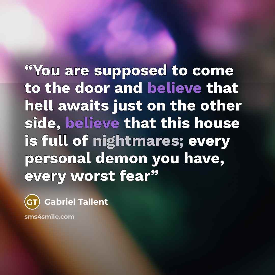 “You are supposed to come to the door and believe that hell awaits just on the other side, believe that this house is full of nightmares; every personal demon you have, every worst fear” quote by Gabriel Tallent