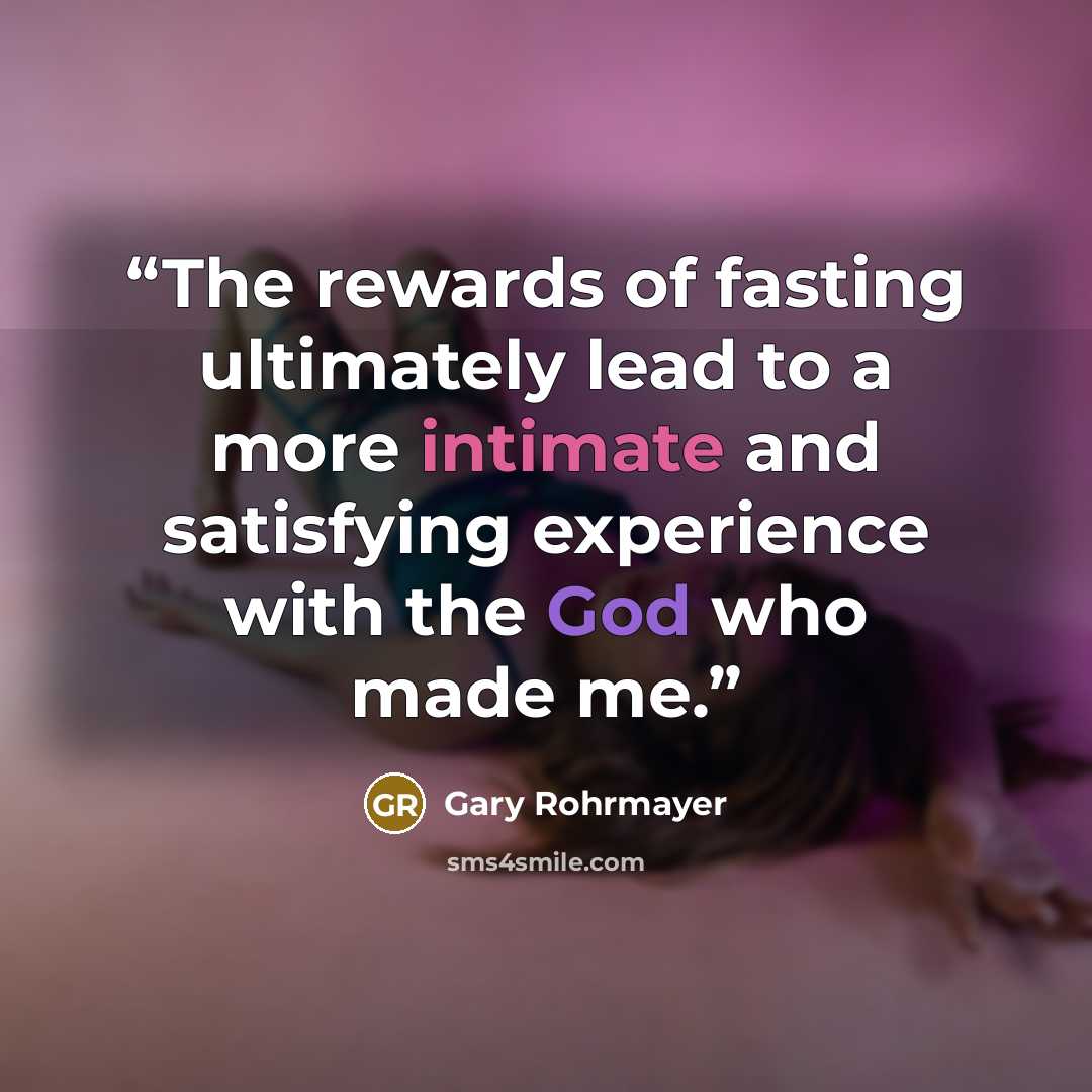 “The rewards of fasting ultimately lead to a more intimate and satisfying experience with the God who made me.” quote by Gary Rohrmayer