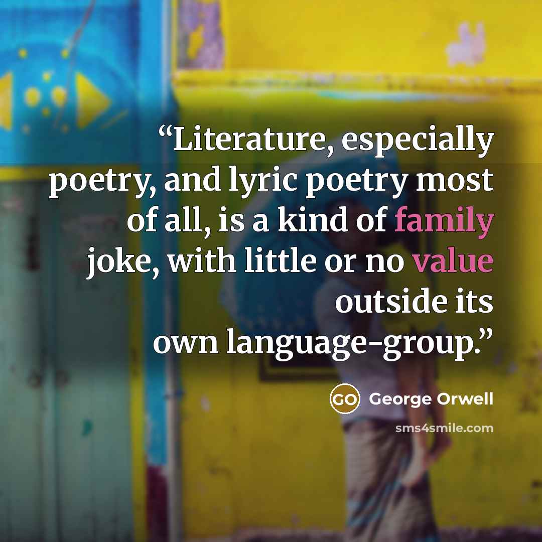“Literature, especially poetry, and lyric poetry most of all, is a kind of family joke, with little or no value outside its own language-group.” quote by George Orwell