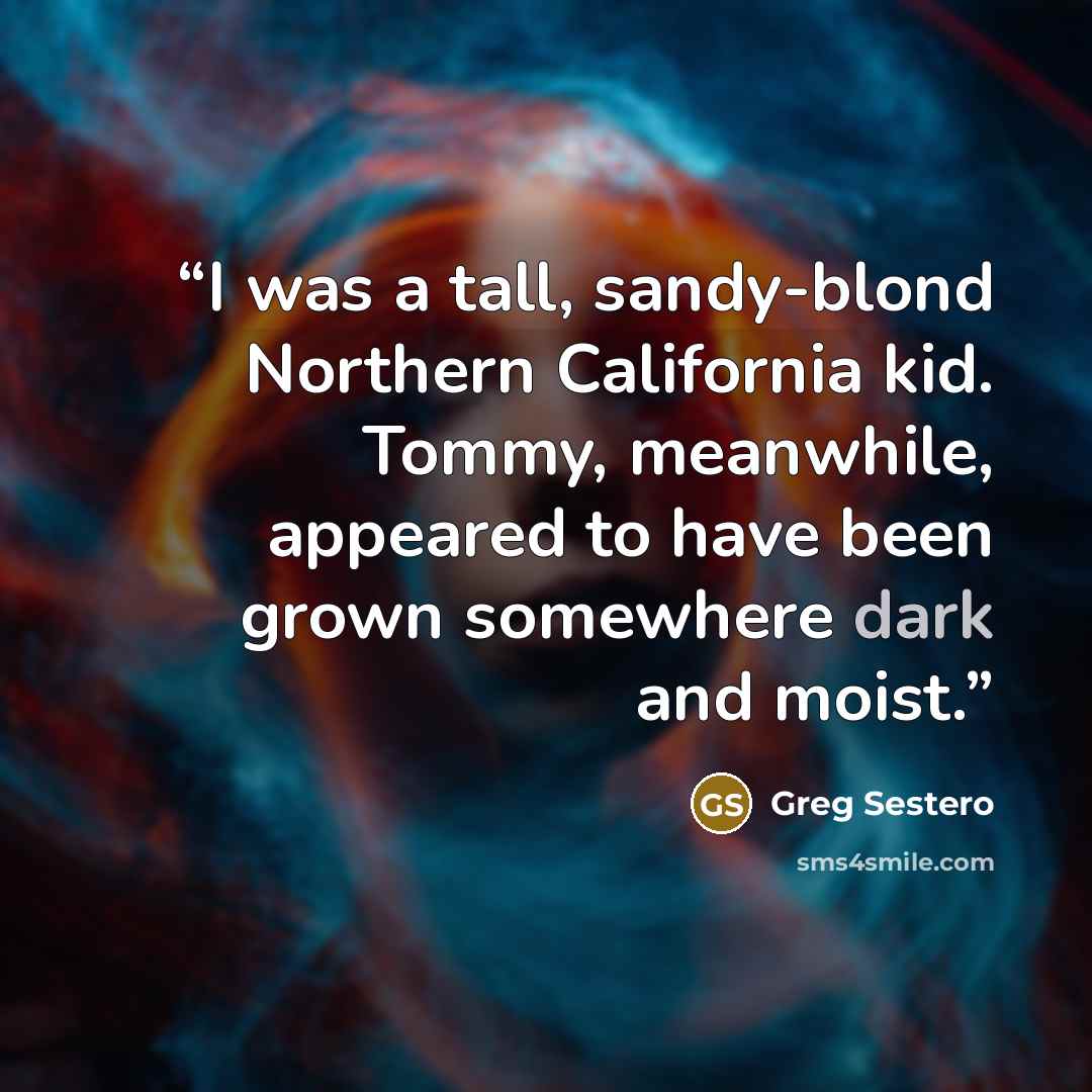 “I was a tall, sandy-blond Northern California kid. Tommy, meanwhile, appeared to have been grown somewhere dark and moist.” quote by Greg Sestero