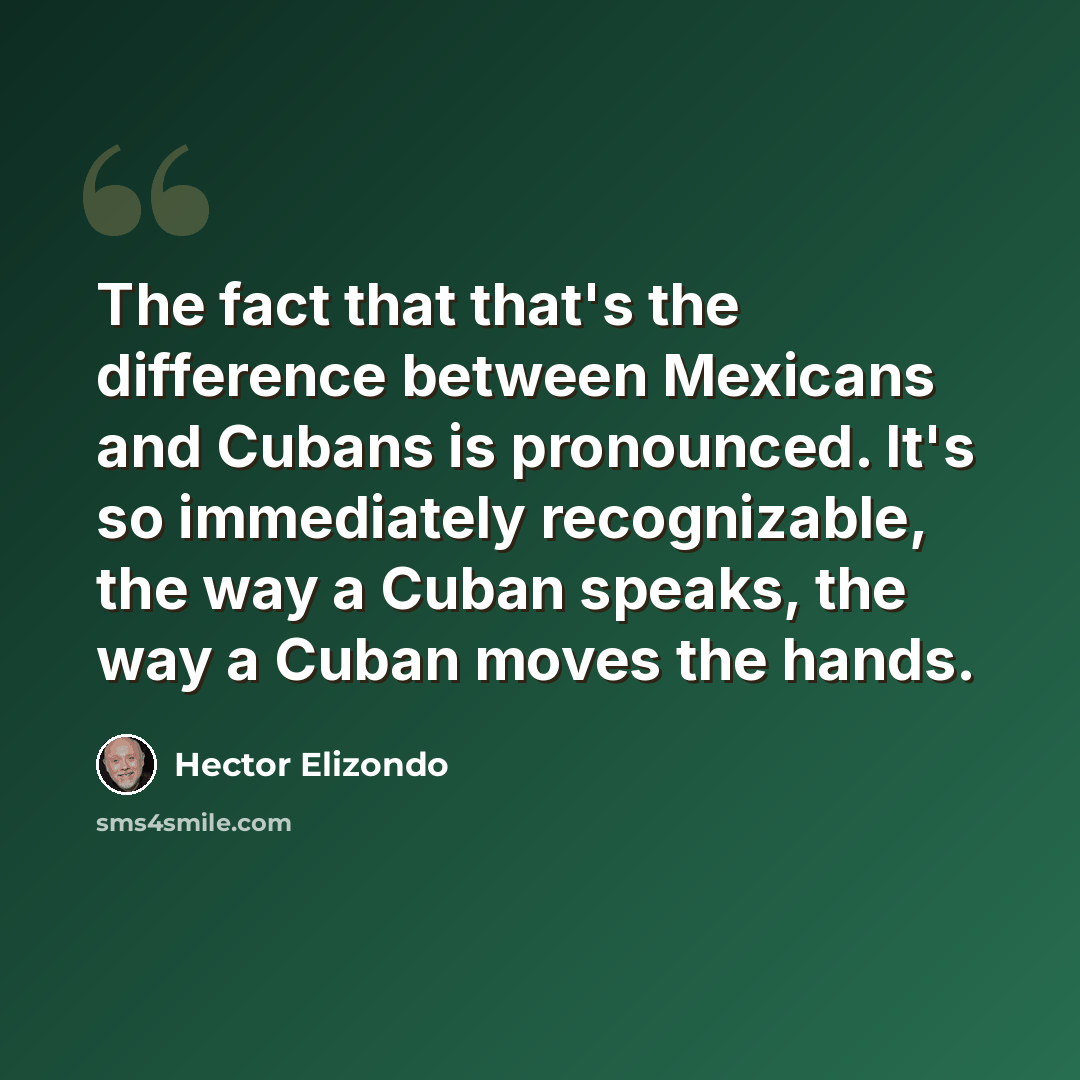 “The fact that that's the difference between Mexicans and Cubans is pronounced. It's so immediately recognizable, the way a Cuban speaks, the way a Cuban moves the hands.” quote by Hector Elizondo