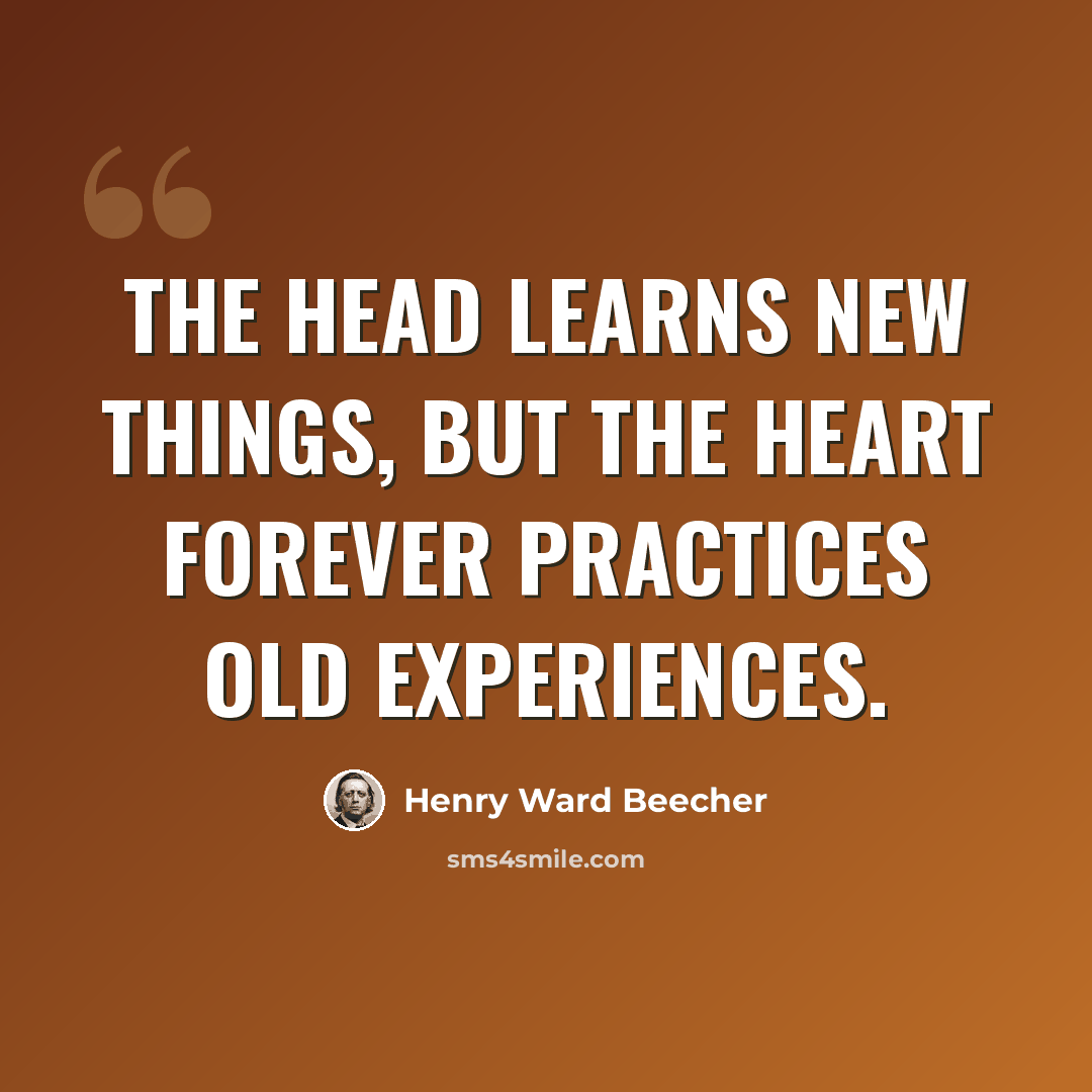 “The head learns new things, but the heart forever practices old experiences.” quote by Henry Ward Beecher