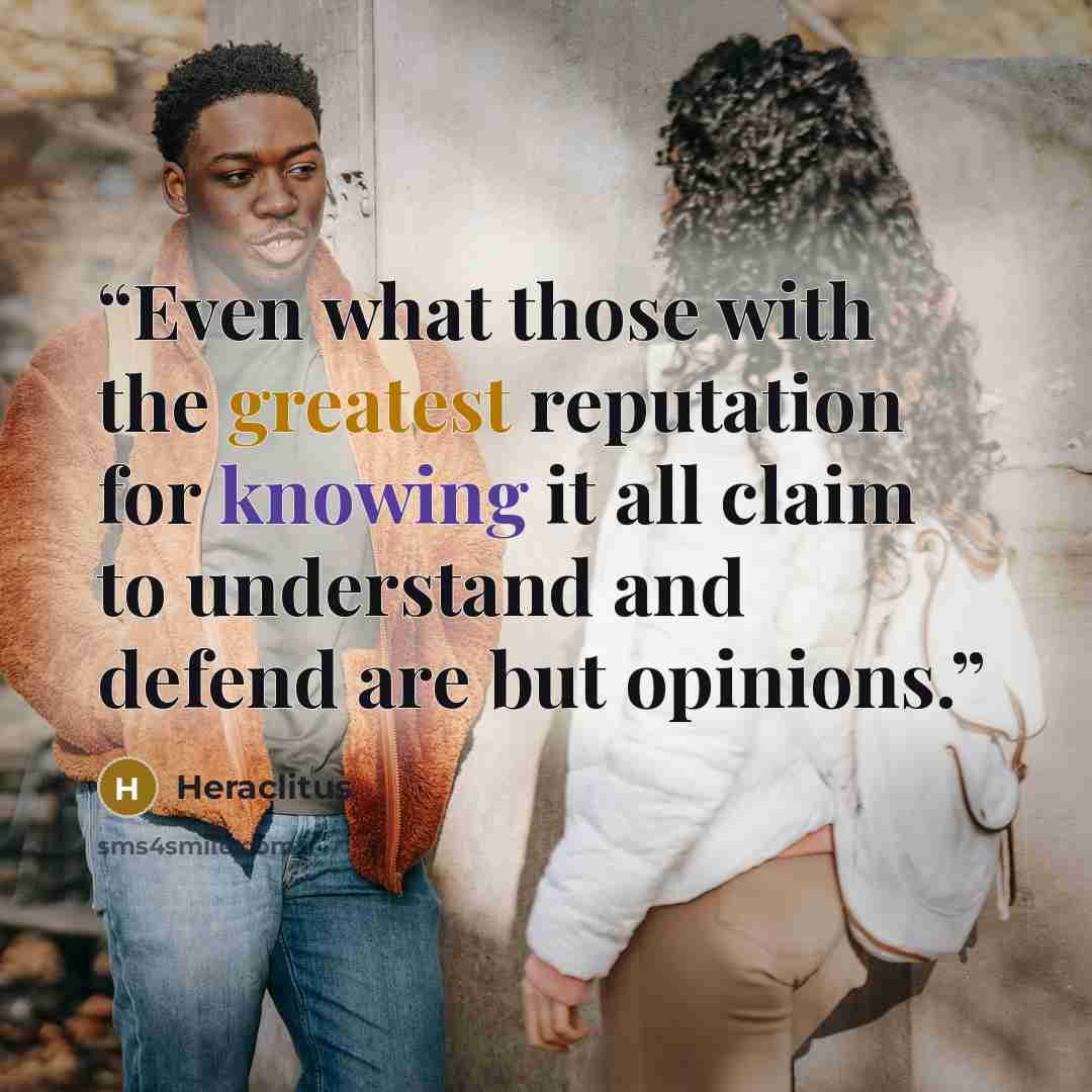 “Even what those with the greatest reputation for knowing it all claim to understand and defend are but opinions.” quote by Heraclitus