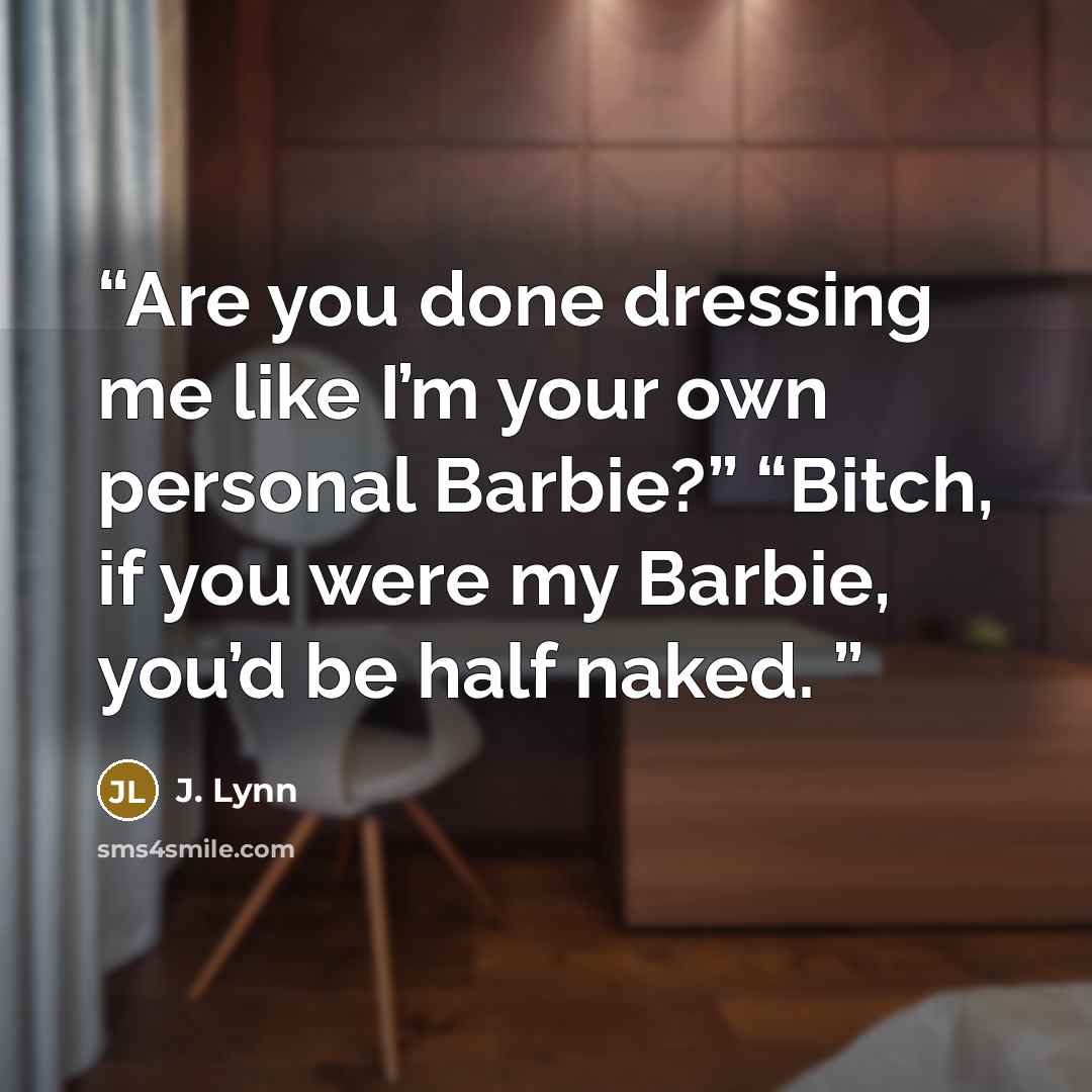 “Are you done dressing me like I’m your own personal Barbie?” “Bitch, if you were my Barbie, you’d be half naked.” quote by J. Lynn