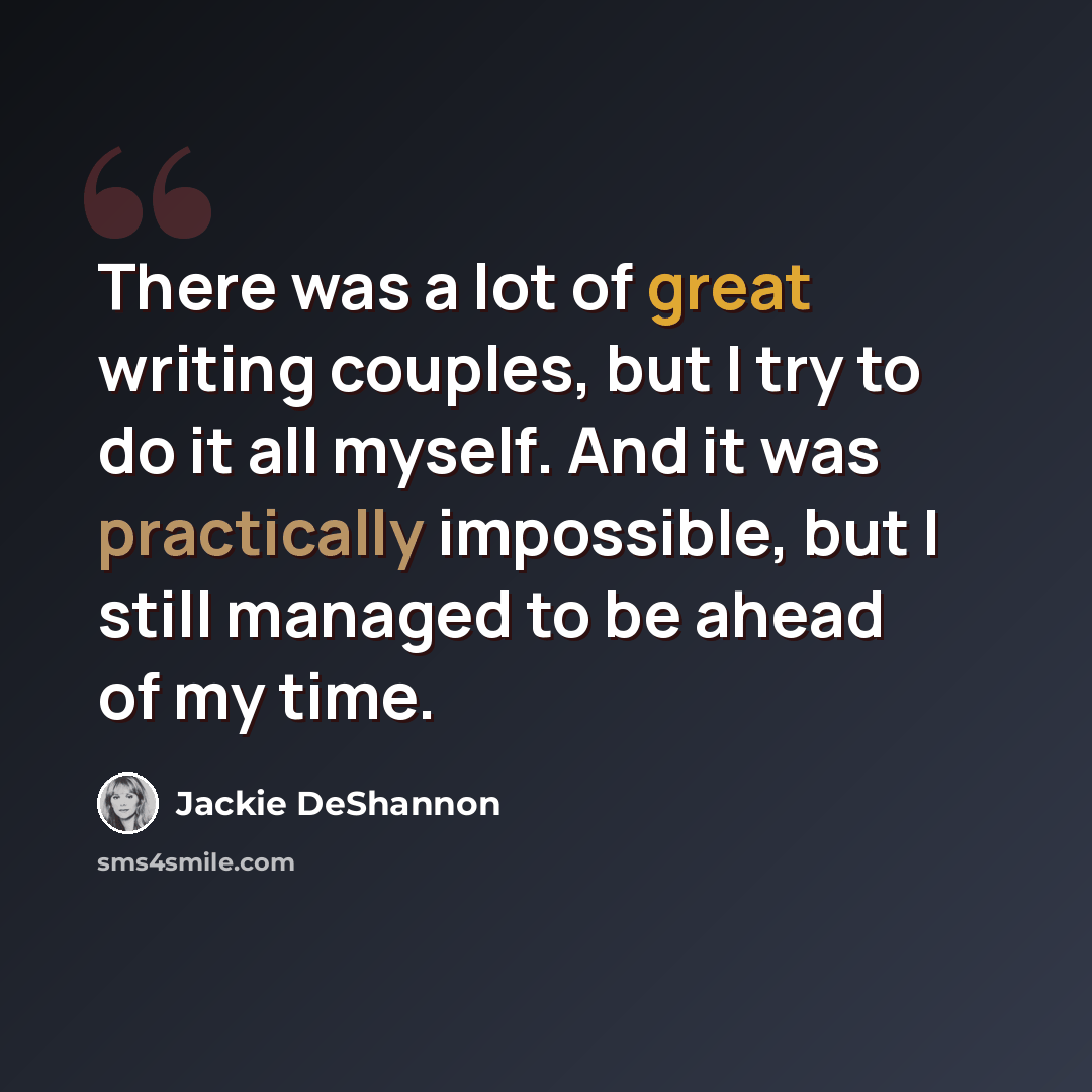 “There was a lot of great writing couples, but I try to do it all myself. And it was practically impossible, but I still managed to be ahead of my time.” quote by Jackie DeShannon