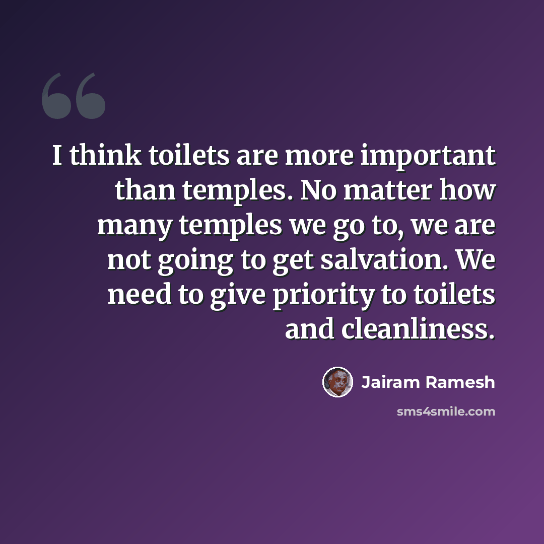 “I think toilets are more important than temples. No matter how many temples we go to, we are not going to get salvation. We need to give priority to toilets and cleanliness.” quote by Jairam Ramesh