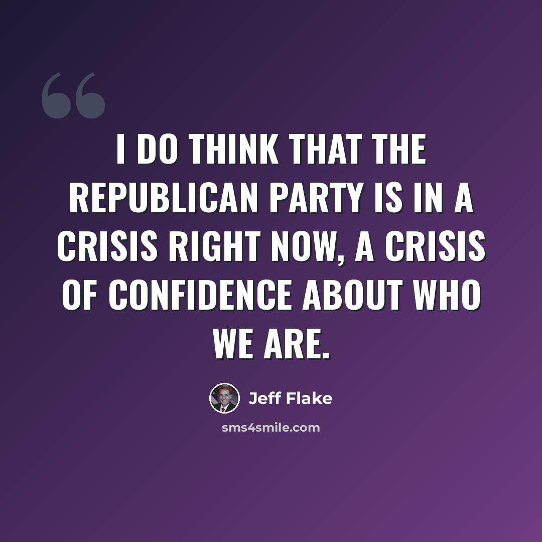 “I do think that the Republican Party is in a crisis right now, a crisis of confidence about who we are.” quote by Jeff Flake