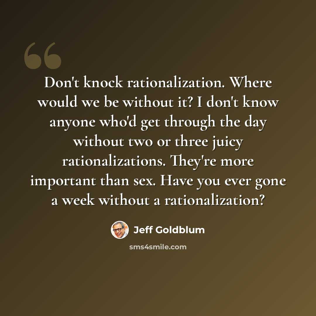 “Don't knock rationalization. Where would we be without it? I don't know anyone who'd get through the day without two or three juicy rationalizations. They're more important than sex. Have you ever gone a week without a rationalization?” quote by Jeff Goldblum