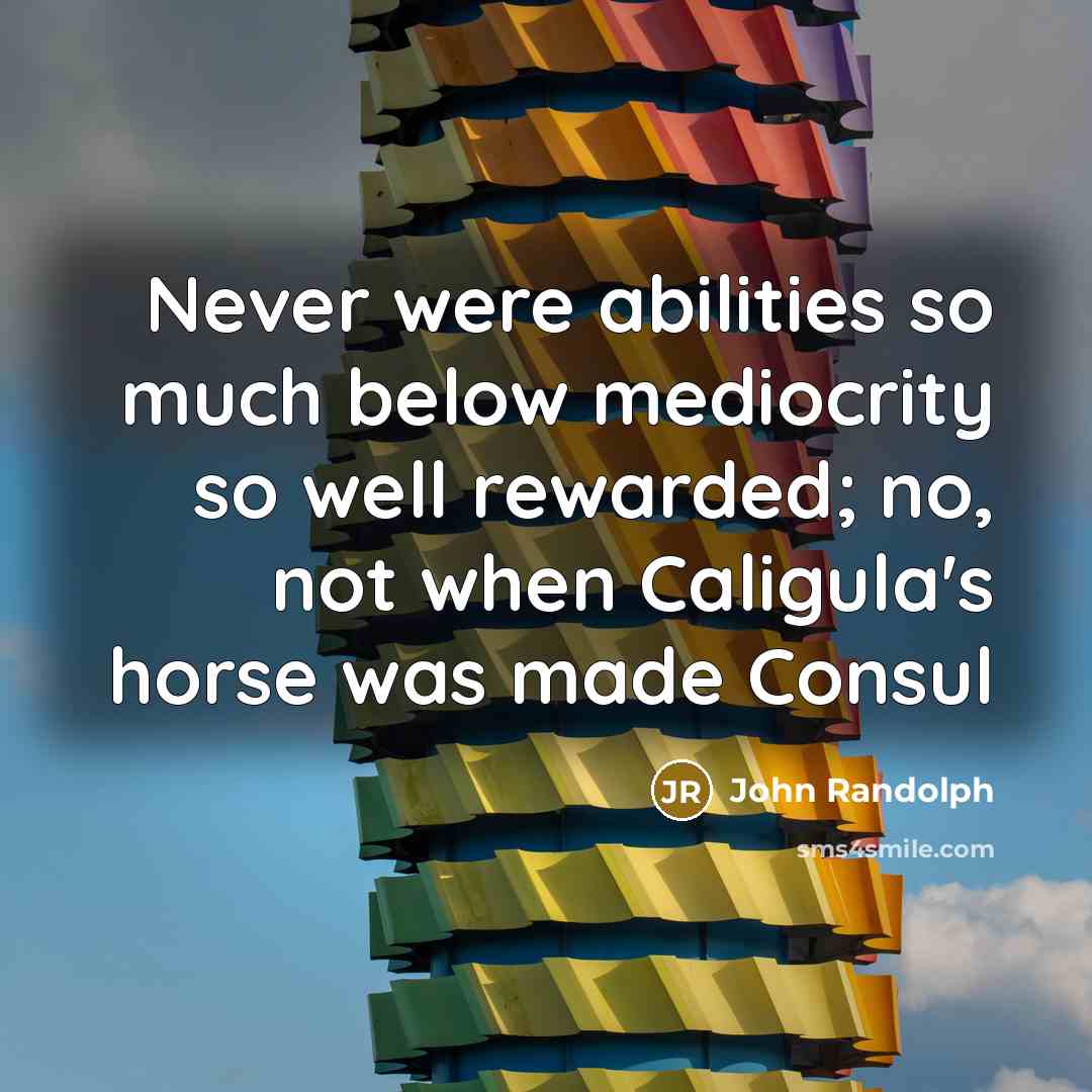 “Never were abilities so much below mediocrity so well rewarded; no, not when Caligula's horse was made Consul” quote by John Randolph