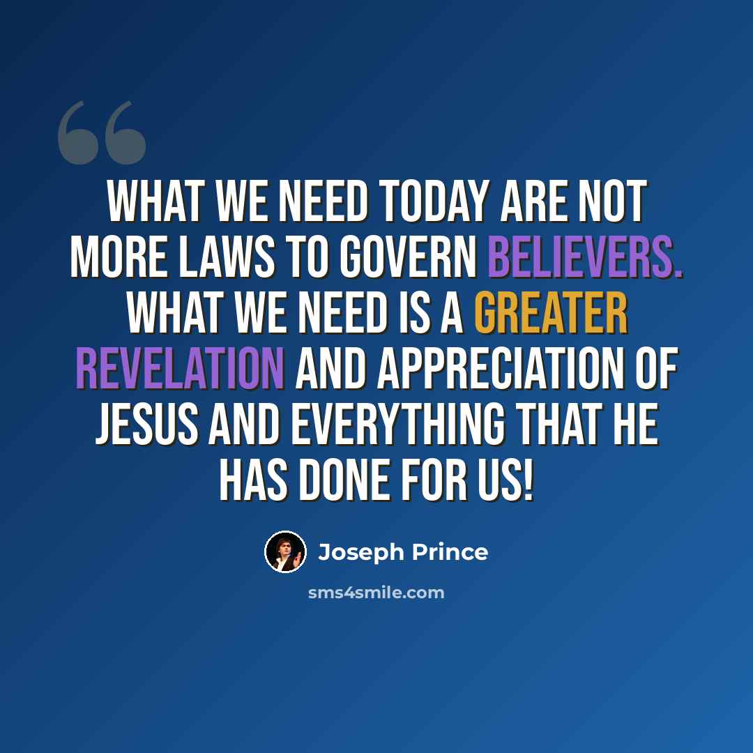 “What we need today are not more laws to govern believers. What we need is a greater revelation and appreciation of Jesus and everything that He has done for us!” quote by Joseph Prince