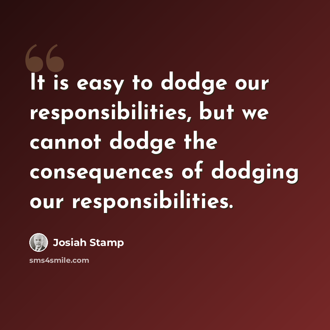 “It is easy to dodge our responsibilities, but we cannot dodge the consequences of dodging our responsibilities.” quote by Josiah Stamp