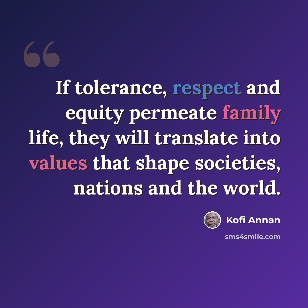 “If tolerance, respect and equity permeate family life, they will translate into values that shape societies, nations and the world.” quote by Kofi Annan