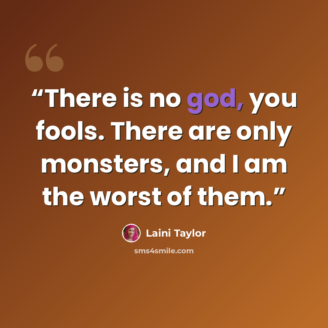 “There is no god, you fools. There are only monsters, and I am the worst of them.” quote by Laini Taylor