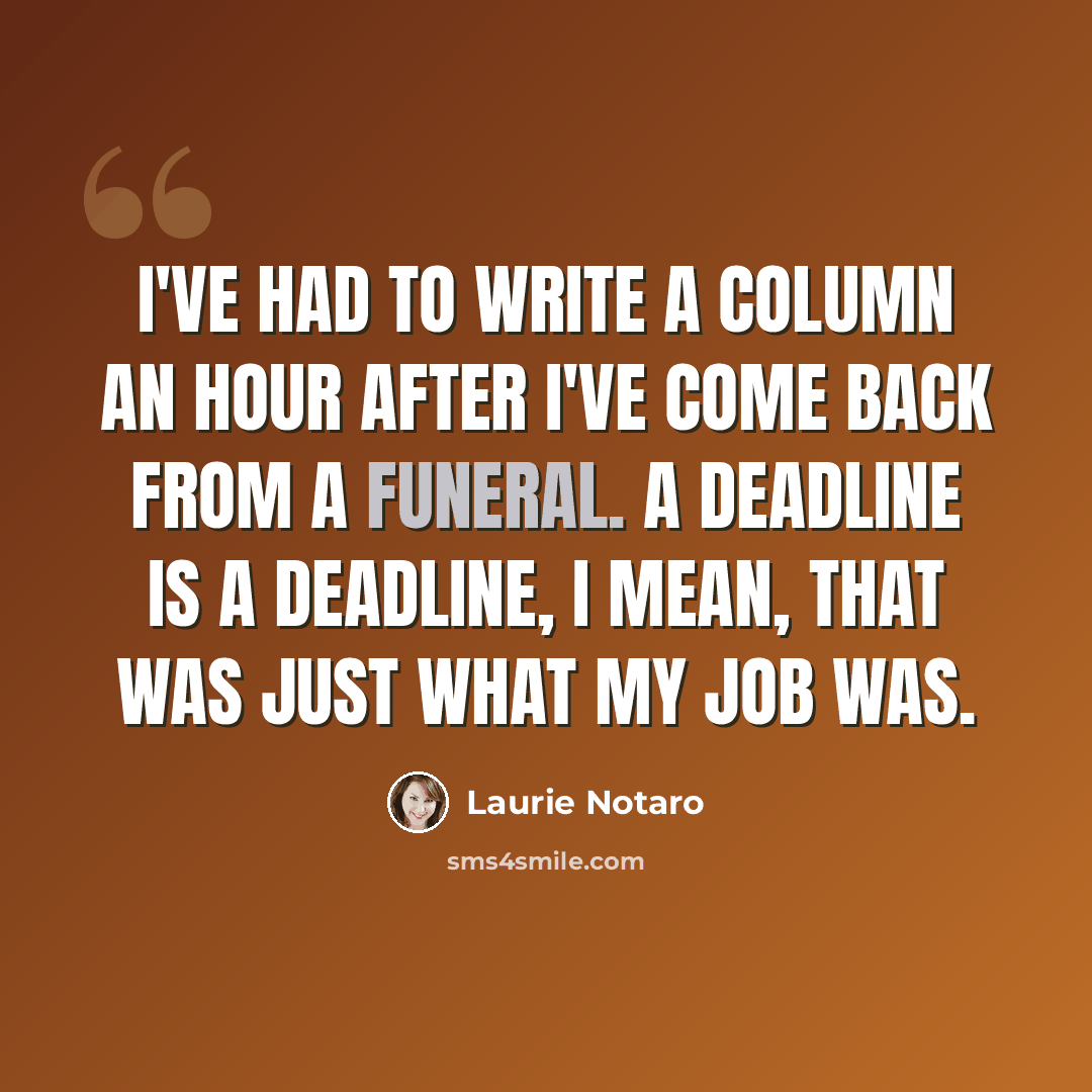 “I've had to write a column an hour after I've come back from a funeral. A deadline is a deadline, I mean, that was just what my job was.” quote by Laurie Notaro