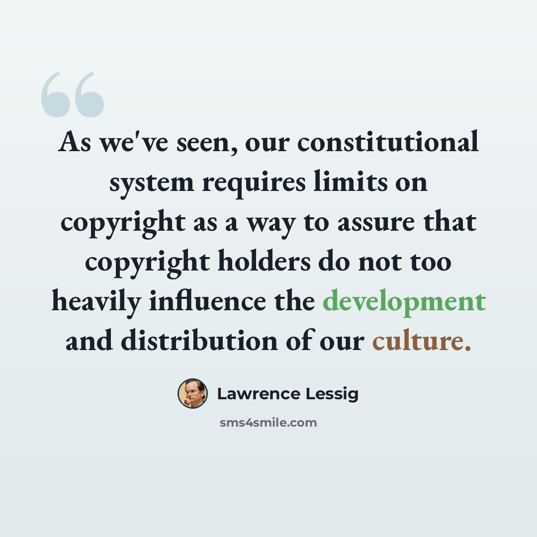 “As we've seen, our constitutional system requires limits on copyright as a way to assure that copyright holders do not too heavily influence the development and distribution of our culture.” quote by Lawrence Lessig