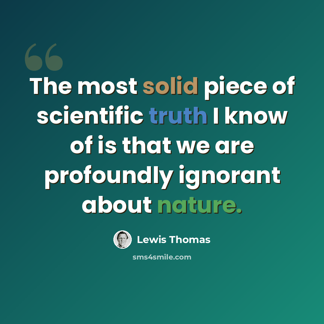 “The most solid piece of scientific truth I know of is that we are profoundly ignorant about nature.” quote by Lewis Thomas