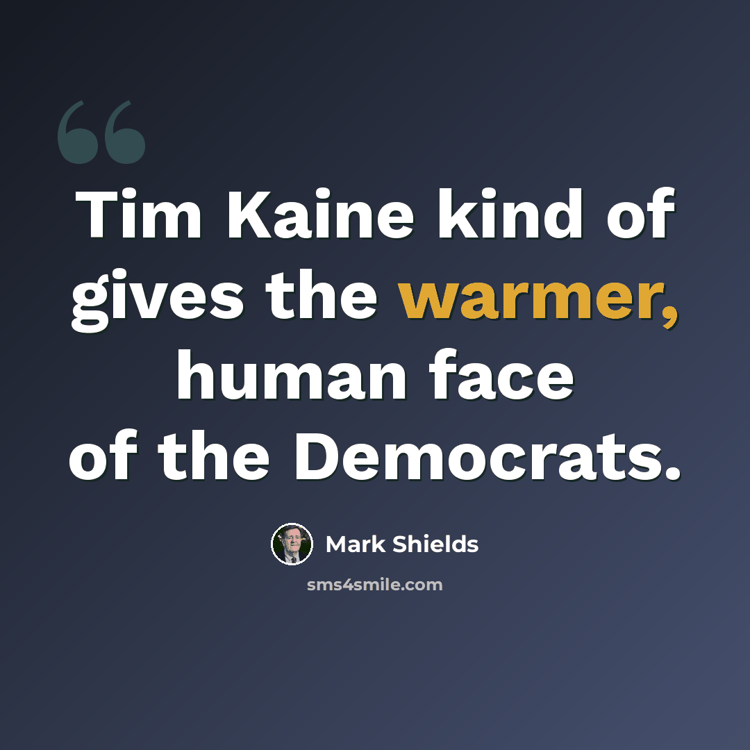 “Tim Kaine kind of gives the warmer, human face of the Democrats.” quote by Mark Shields