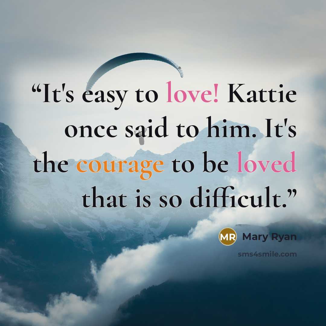 “It's easy to love! Kattie once said to him. It's the courage to be loved that is so difficult.” quote by Mary Ryan