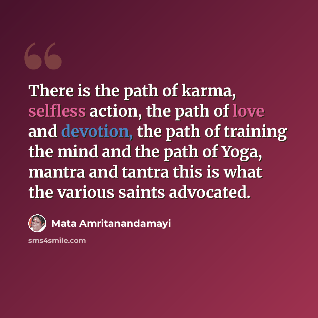 “There is the path of karma, selfless action, the path of love and devotion, the path of training the mind and the path of Yoga, mantra and tantra this is what the various saints advocated.” quote by Mata Amritanandamayi
