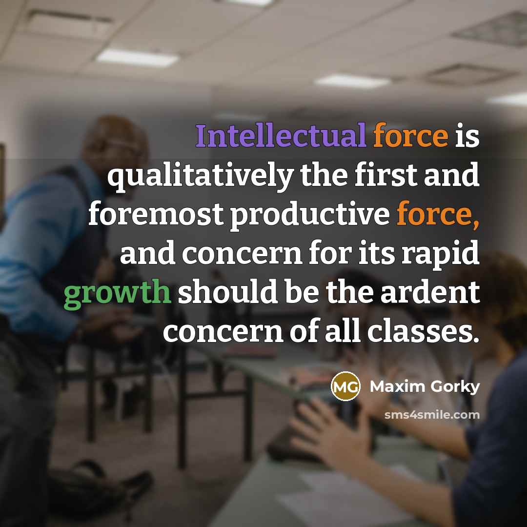 “Intellectual force is qualitatively the first and foremost productive force, and concern for its rapid growth should be the ardent concern of all classes.” quote by Maxim Gorky