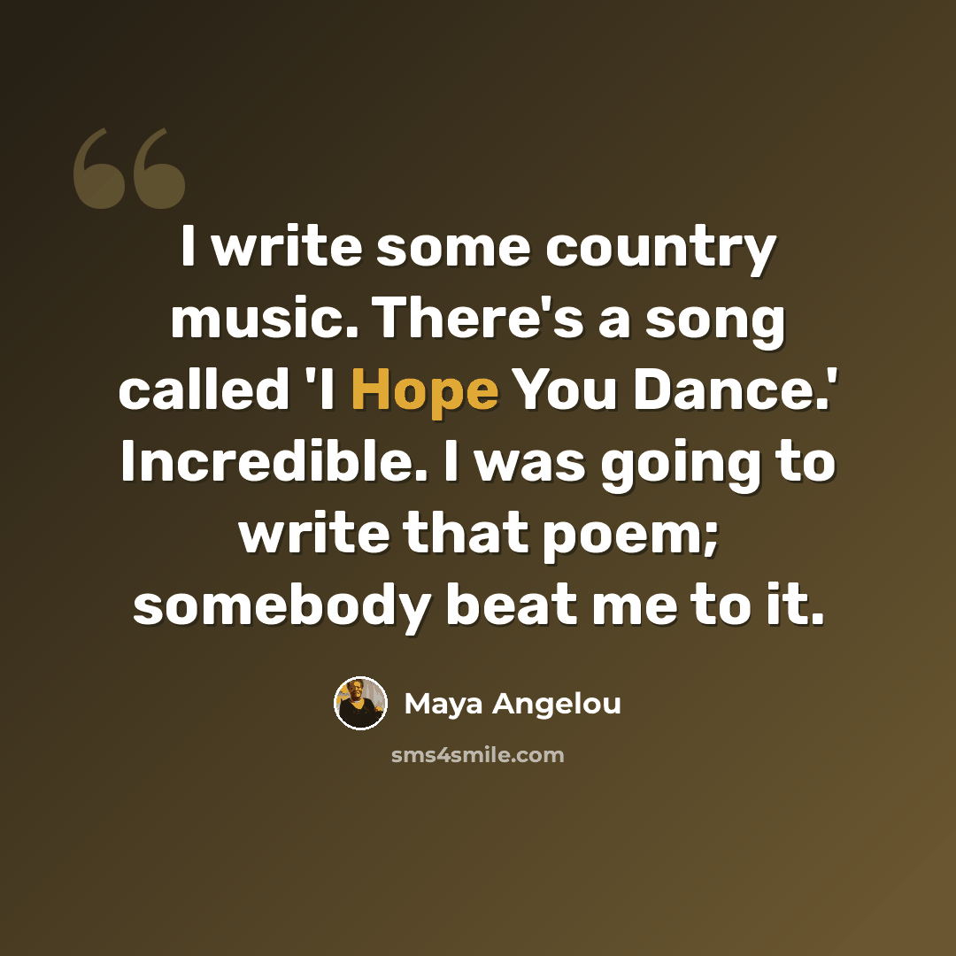 “I write some country music. There's a song called 'I Hope You Dance.' Incredible. I was going to write that poem; somebody beat me to it.” quote by Maya Angelou