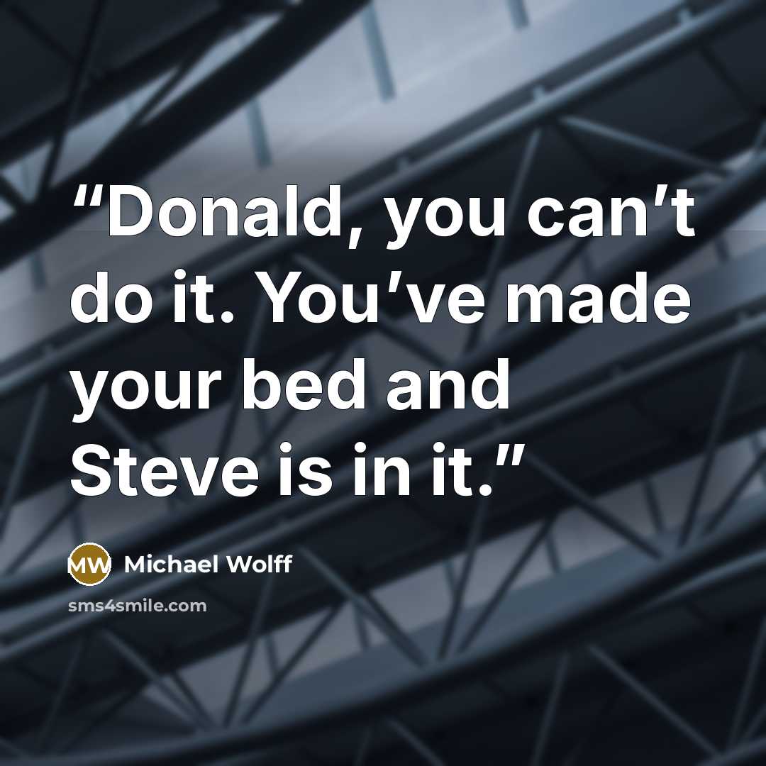 “Donald, you can’t do it. You’ve made your bed and Steve is in it.” quote by Michael Wolff