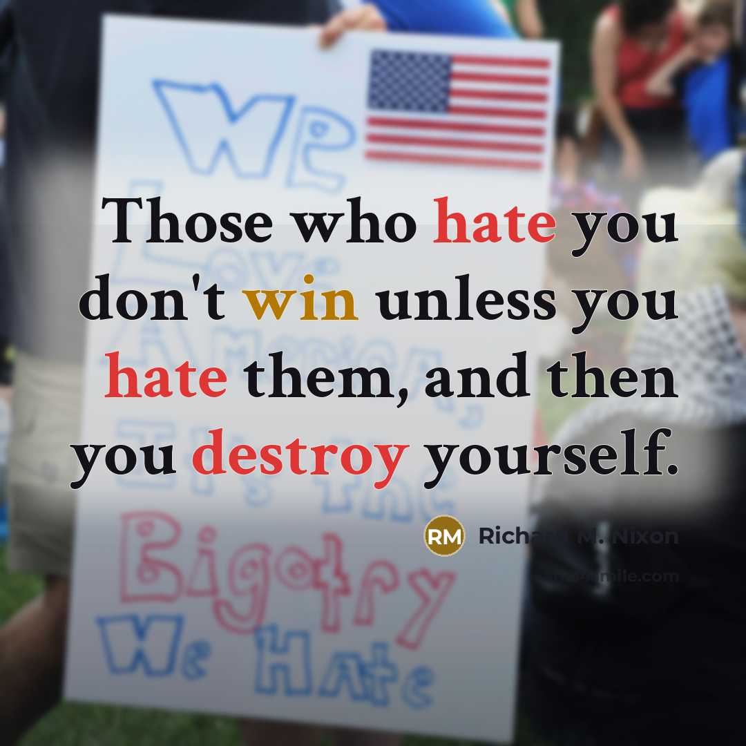 “Those who hate you don't win unless you hate them, and then you destroy yourself.” quote by Richard M. Nixon