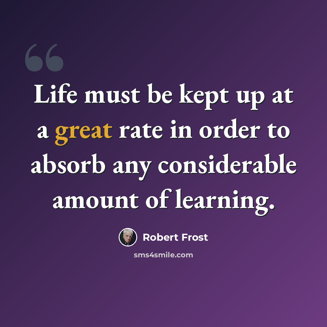 “Life must be kept up at a great rate in order to absorb any considerable amount of learning.” quote by Robert Frost