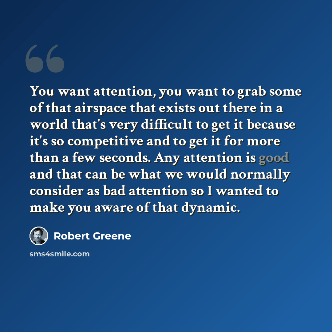 “You want attention, you want to grab some of that airspace that exists out there in a world that's very difficult to get it because it's so competitive and to get it for more than a few seconds. Any attention is good and that can be what we would normally consider as bad attention so I wanted to…” quote by Robert Greene
